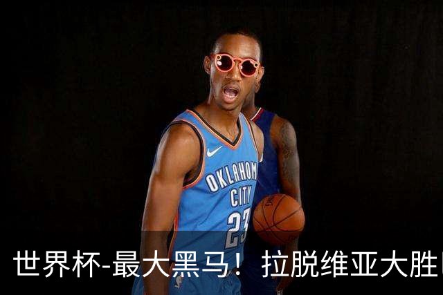 世界杯-最大黑马！拉脱维亚大胜巴西晋级八强