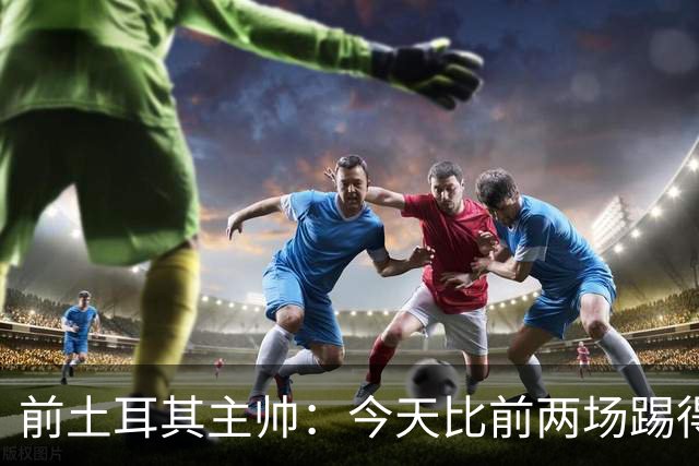 前土耳其主帅：今天比前两场踢得好得多，但我们本该出线！