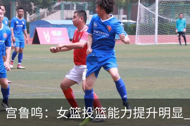 宫鲁鸣：女篮投篮能力提升明显 盼海外球员尽早归队