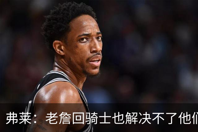 弗莱：老詹回骑士也解决不了他们内讧的问题 真不该去趟浑水