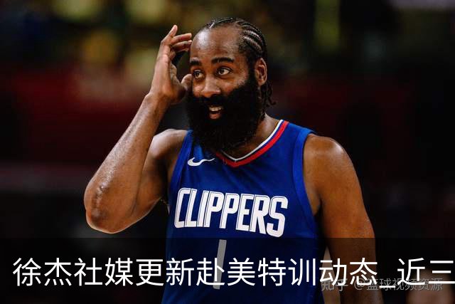 徐杰社媒更新赴美特训动态 近三次入选男篮集训均无缘正规大名单
