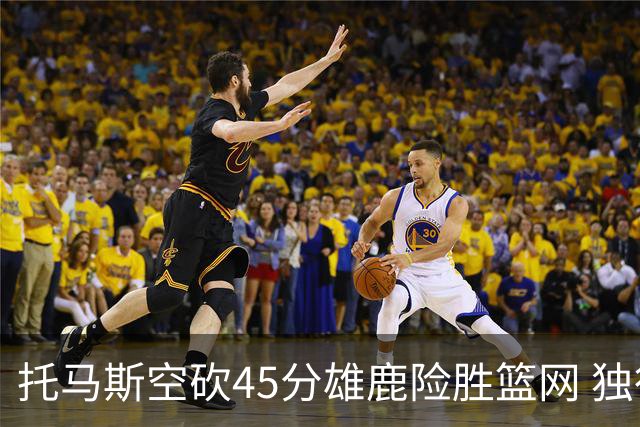 托马斯空砍45分雄鹿险胜篮网 独行侠力克魔术