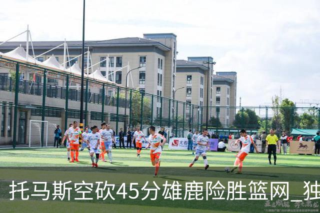 托马斯空砍45分雄鹿险胜篮网 独行侠力克魔术
