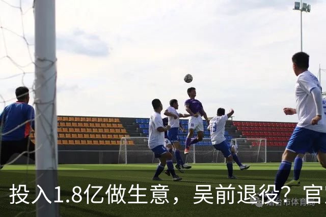 投入1.8亿做生意，吴前退役？官宣决定，合同已到期，妻子怒批浙江