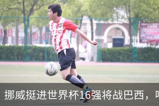挪威挺进世界杯16强将战巴西，哈兰德发声