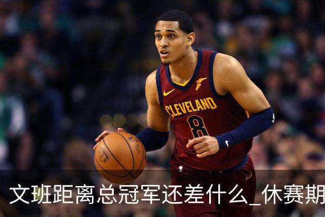 文班距离总冠军还差什么 休赛期救赎从增重开始？