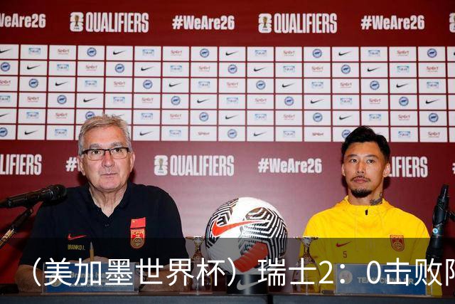 （美加墨世界杯）瑞士2：0击败阿尔及利亚晋级16强
