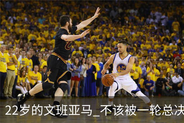 22岁的文班亚马 不该被一轮总决赛定义