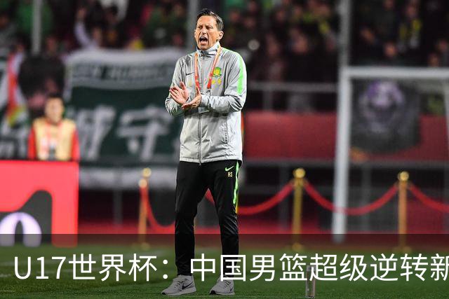 U17世界杯：中国男篮超级逆转新西兰 张淳智24+6三分吕飞燕20分